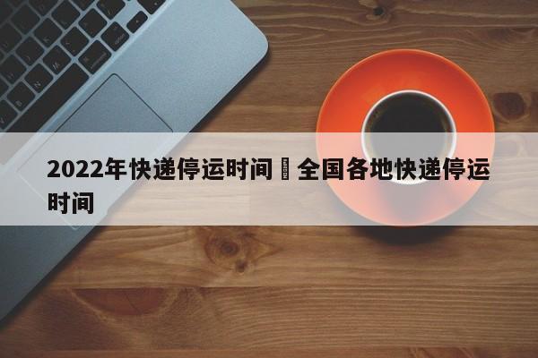 2022年快递停运时间›全国各地快递停运时间