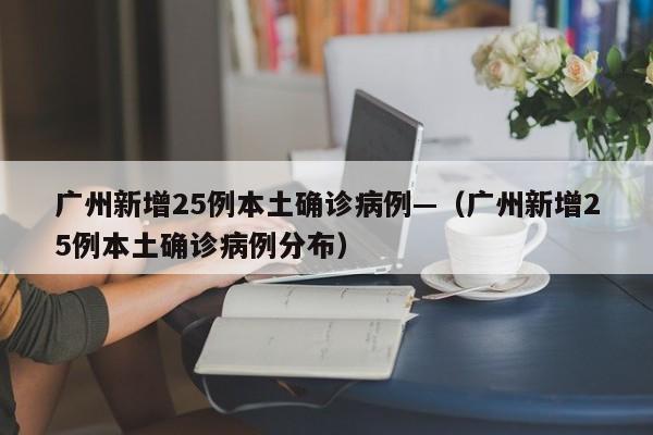 广州新增25例本土确诊病例—（广州新增25例本土确诊病例分布）