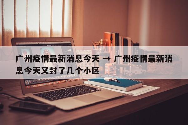 广州疫情最新消息今天 → 广州疫情最新消息今天又封了几个小区