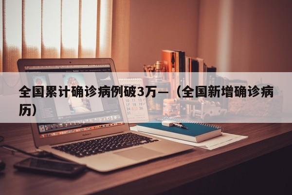 全国累计确诊病例破3万—（全国新增确诊病历）
