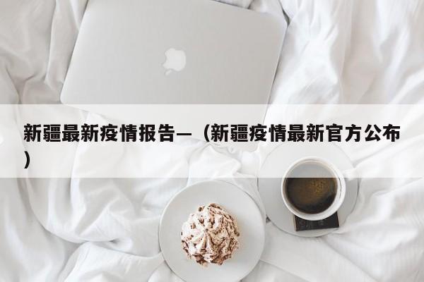 新疆最新疫情报告—（新疆疫情最新官方公布）