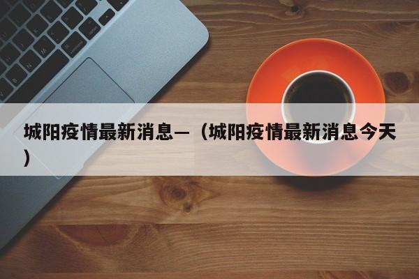 城阳疫情最新消息—（城阳疫情最新消息今天）