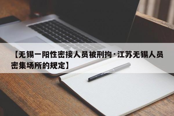 【无锡一阳性密接人员被刑拘·江苏无锡人员密集场所的规定】
