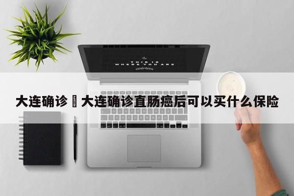 大连确诊›大连确诊直肠癌后可以买什么保险