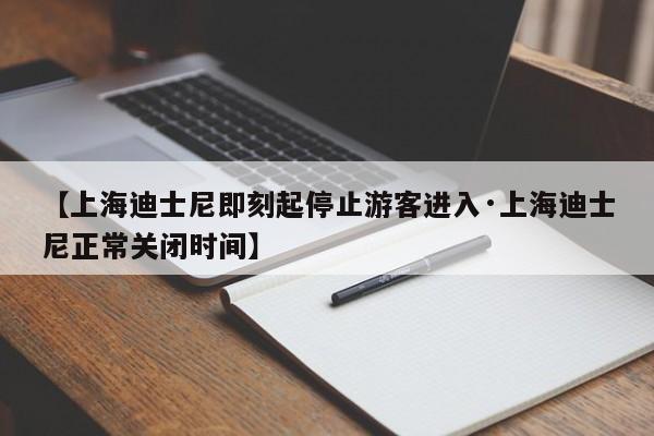 【上海迪士尼即刻起停止游客进入·上海迪士尼正常关闭时间】