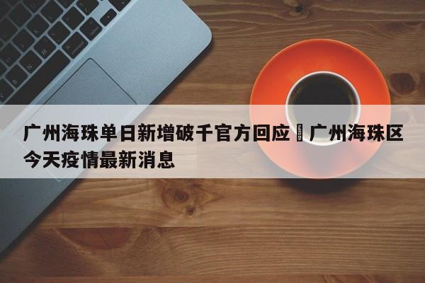 广州海珠单日新增破千官方回应›广州海珠区今天疫情最新消息