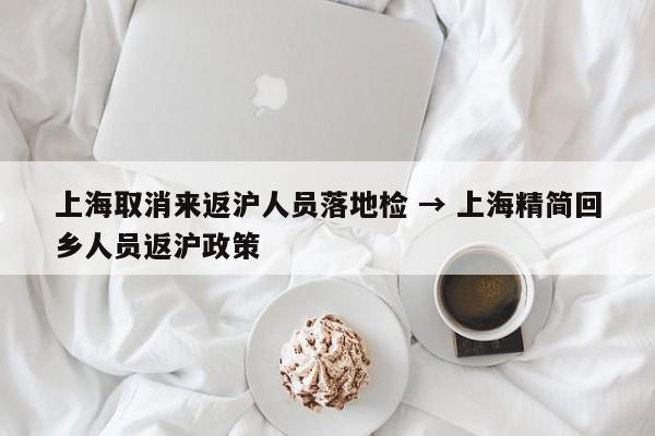 上海取消来返沪人员落地检 → 上海精简回乡人员返沪政策