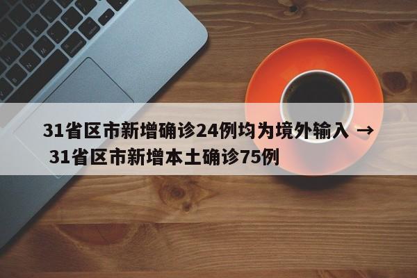 31省区市新增确诊24例均为境外输入 → 31省区市新增本土确诊75例