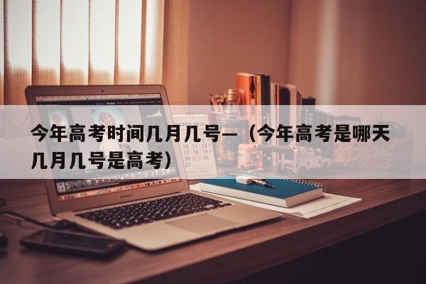 今年高考时间几月几号—（今年高考是哪天 几月几号是高考）