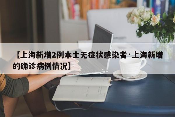 【上海新增2例本土无症状感染者·上海新增的确诊病例情况】