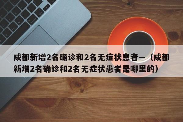 成都新增2名确诊和2名无症状患者—（成都新增2名确诊和2名无症状患者是哪里的）