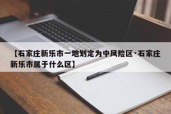 【石家庄新乐市一地划定为中风险区·石家庄新乐市属于什么区】