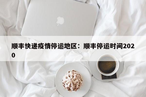 顺丰快递疫情停运地区：顺丰停运时间2020
