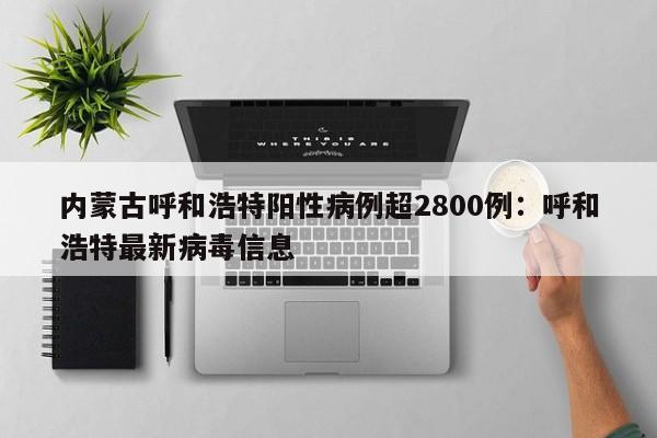 内蒙古呼和浩特阳性病例超2800例：呼和浩特最新病毒信息