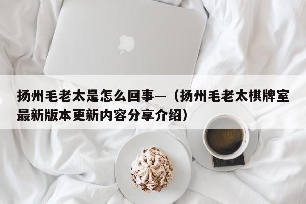 扬州毛老太是怎么回事—（扬州毛老太棋牌室最新版本更新内容分享介绍）
