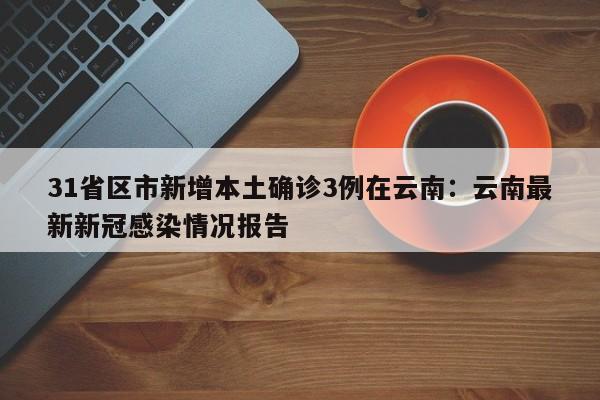 31省区市新增本土确诊3例在云南：云南最新新冠感染情况报告