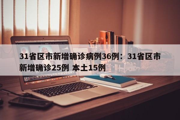 31省区市新增确诊病例36例：31省区市新增确诊25例 本土15例