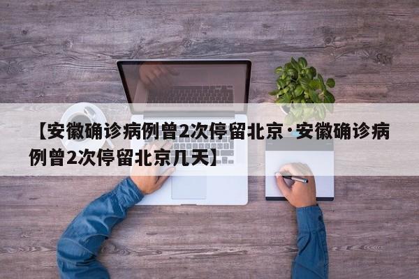 【安徽确诊病例曾2次停留北京·安徽确诊病例曾2次停留北京几天】