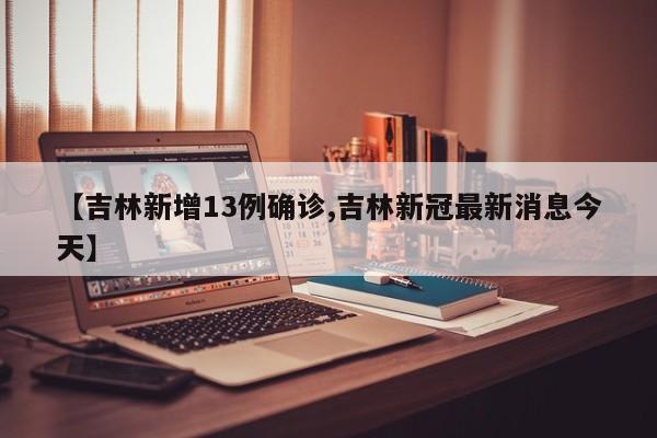 【吉林新增13例确诊,吉林新冠最新消息今天】