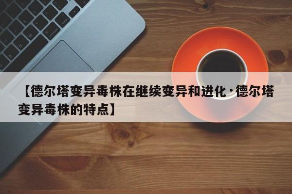 【德尔塔变异毒株在继续变异和进化·德尔塔变异毒株的特点】
