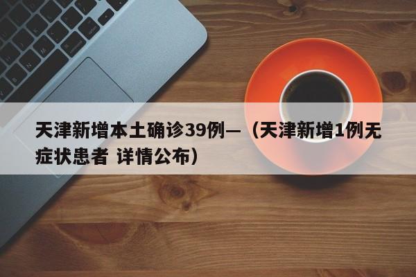 天津新增本土确诊39例—（天津新增1例无症状患者 详情公布）