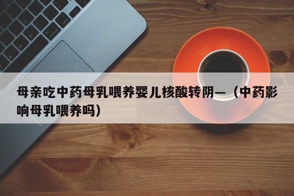 母亲吃中药母乳喂养婴儿核酸转阴—（中药影响母乳喂养吗）