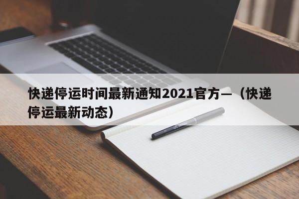 快递停运时间最新通知2021官方—（快递停运最新动态）