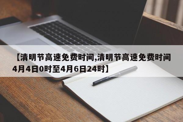 【清明节高速免费时间,清明节高速免费时间4月4日0时至4月6日24时】