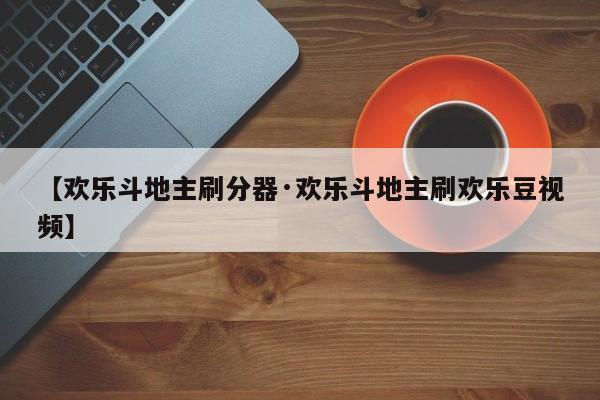 【欢乐斗地主刷分器·欢乐斗地主刷欢乐豆视频】