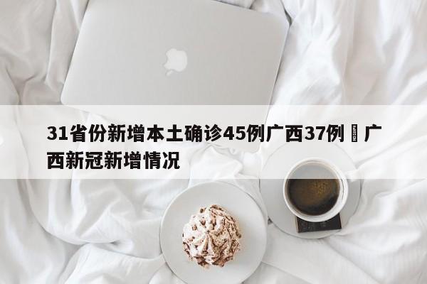 31省份新增本土确诊45例广西37例›广西新冠新增情况