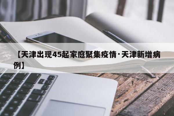 【天津出现45起家庭聚集疫情·天津新增病例】