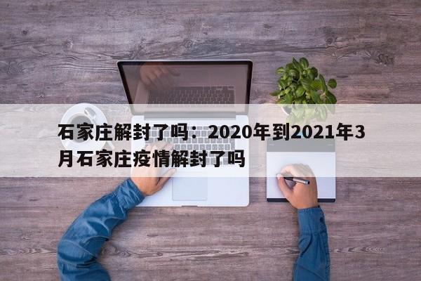 石家庄解封了吗：2020年到2021年3月石家庄疫情解封了吗