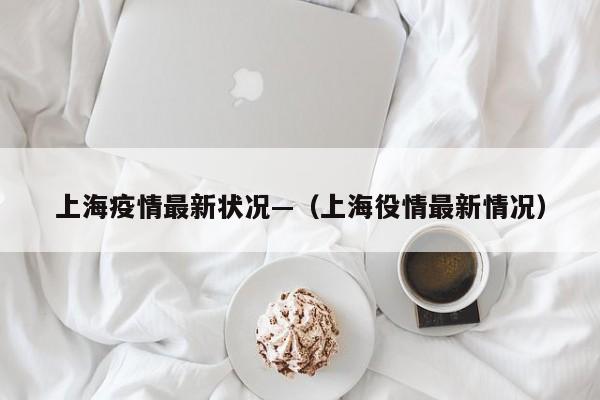 上海疫情最新状况—（上海役情最新情况）