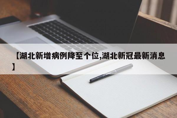 【湖北新增病例降至个位,湖北新冠最新消息】