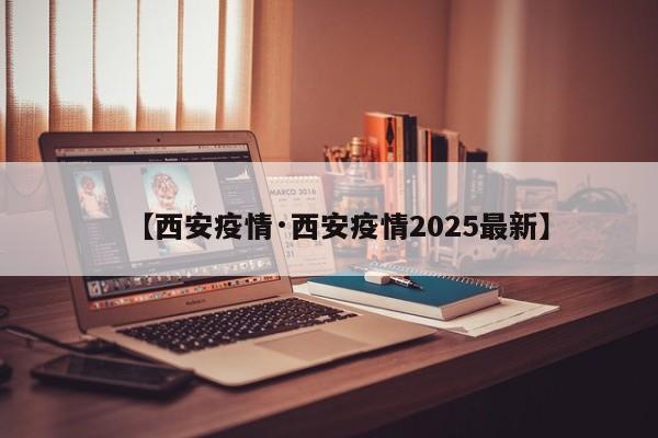 【西安疫情·西安疫情2025最新】