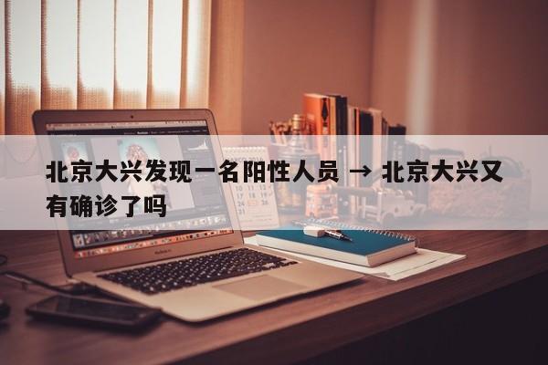北京大兴发现一名阳性人员 → 北京大兴又有确诊了吗