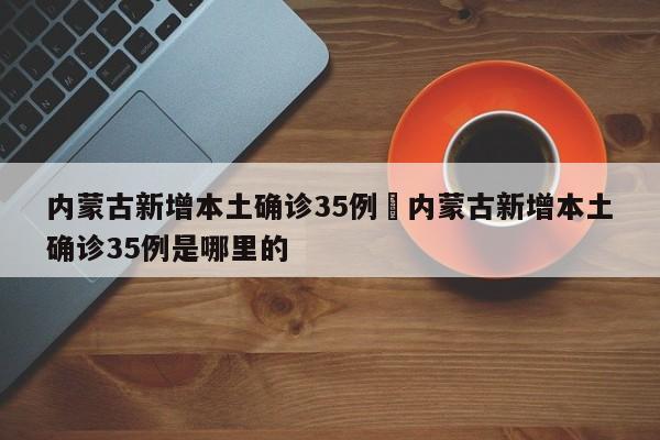 内蒙古新增本土确诊35例›内蒙古新增本土确诊35例是哪里的