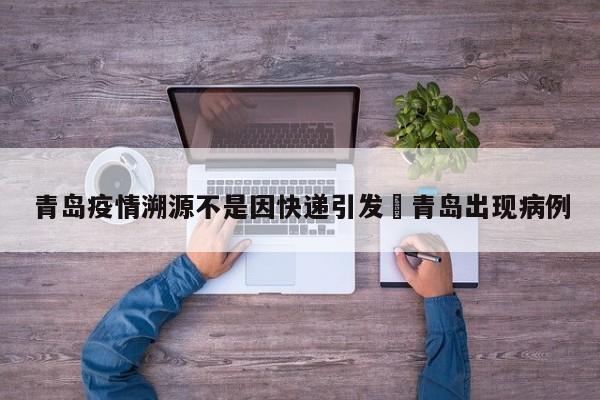 青岛疫情溯源不是因快递引发›青岛出现病例