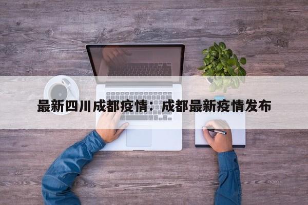 最新四川成都疫情：成都最新疫情发布