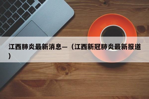 江西肺炎最新消息—（江西新冠肺炎最新报道）