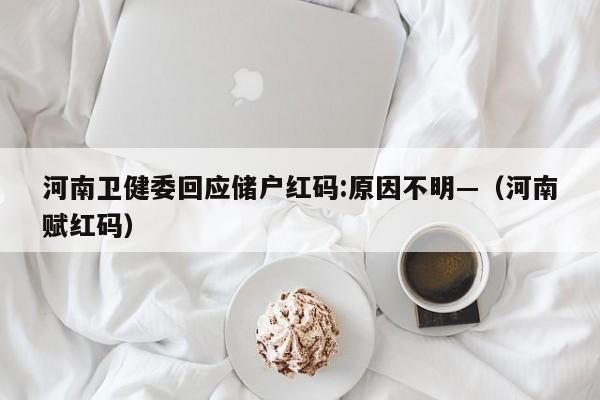 河南卫健委回应储户红码:原因不明—（河南赋红码）