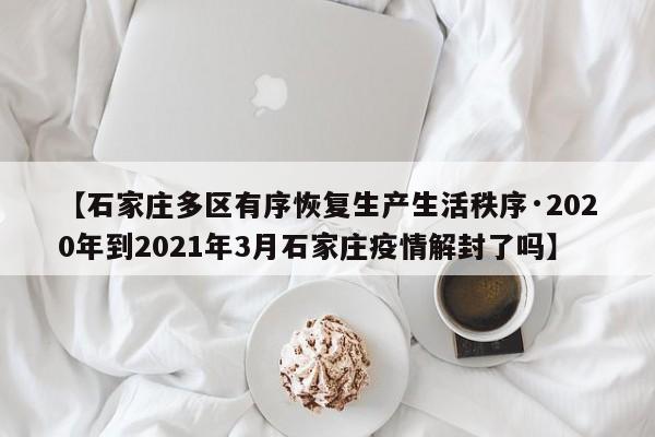【石家庄多区有序恢复生产生活秩序·2020年到2021年3月石家庄疫情解封了吗】