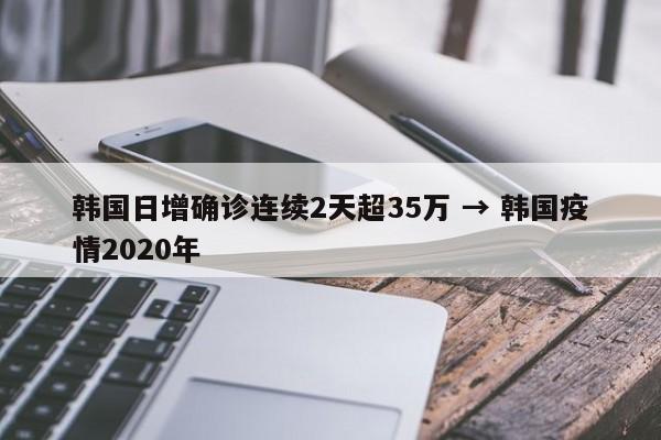 韩国日增确诊连续2天超35万 → 韩国疫情2020年