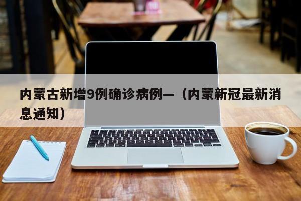 内蒙古新增9例确诊病例—（内蒙新冠最新消息通知）