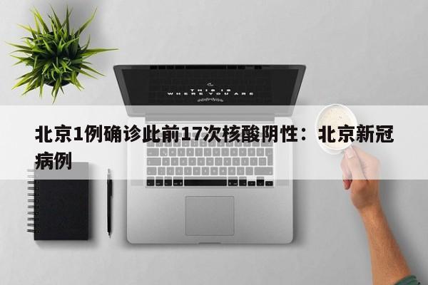 北京1例确诊此前17次核酸阴性：北京新冠病例