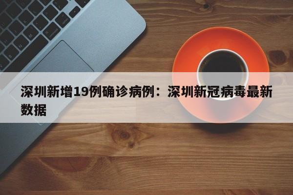 深圳新增19例确诊病例：深圳新冠病毒最新数据