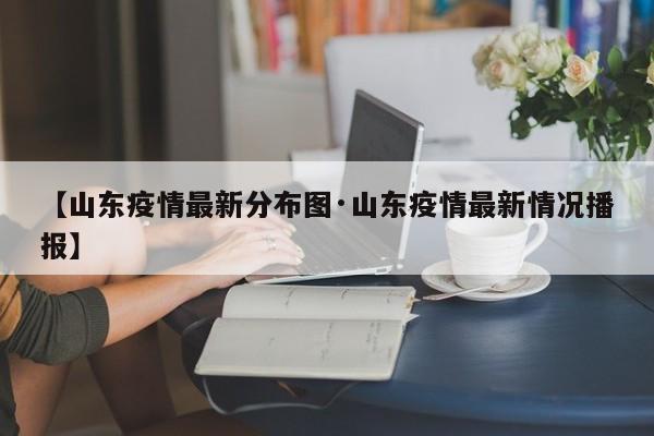【山东疫情最新分布图·山东疫情最新情况播报】