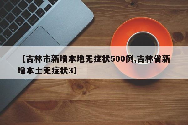 【吉林市新增本地无症状500例,吉林省新增本土无症状3】