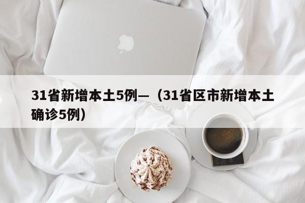 31省新增本土5例—（31省区市新增本土确诊5例）