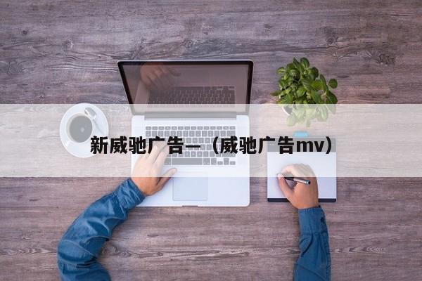 新威驰广告—（威驰广告mv）